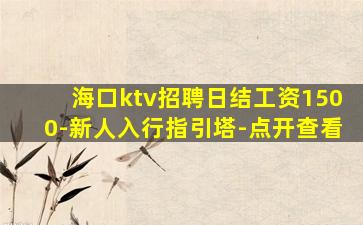 海口ktv招聘日结工资1500-新人入行指引塔-点开查看