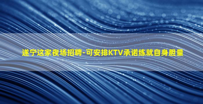 遂宁这家夜场招聘-可安排KTV承诺练就自身胆量