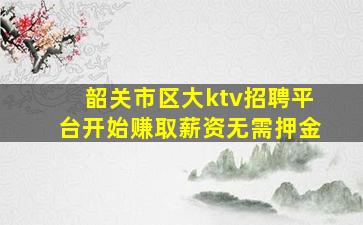 韶关市区大ktv招聘平台开始赚取薪资无需押金